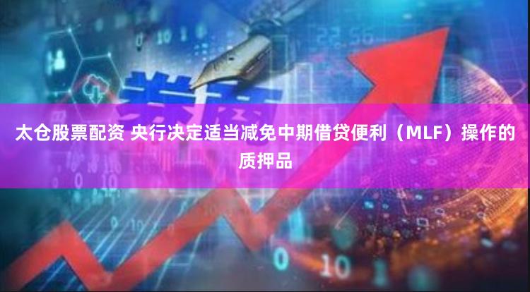 太仓股票配资 央行决定适当减免中期借贷便利（MLF）操作的质押品