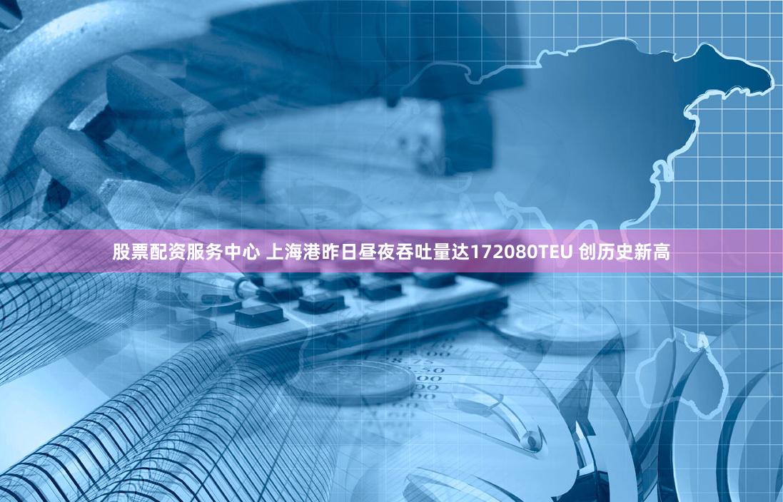 股票配资服务中心 上海港昨日昼夜吞吐量达172080TEU 创历史新高