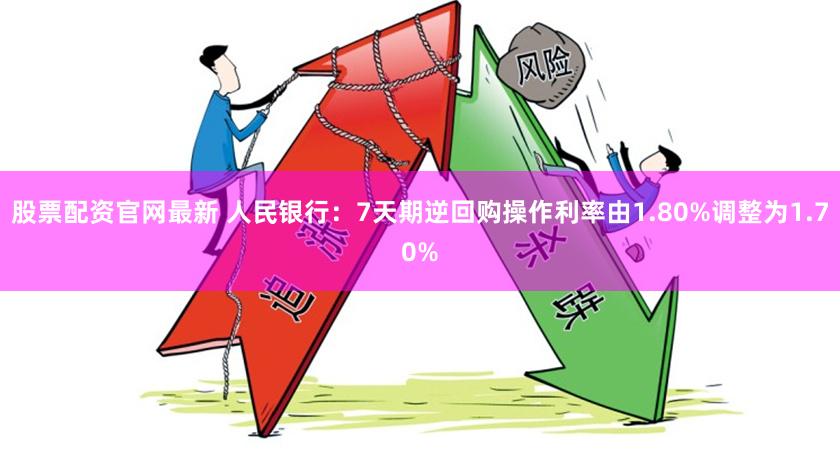 股票配资官网最新 人民银行：7天期逆回购操作利率由1.80%调整为1.70%