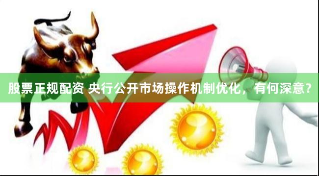 股票正规配资 央行公开市场操作机制优化，有何深意？