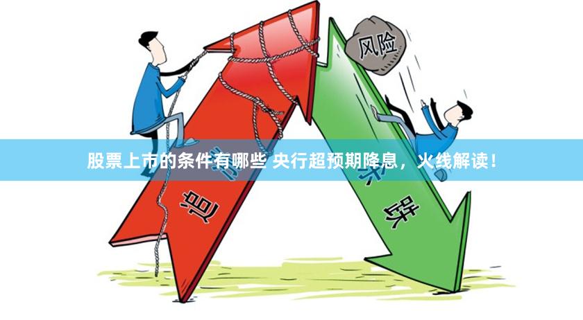 股票上市的条件有哪些 央行超预期降息，火线解读！
