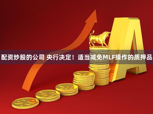 配资炒股的公司 央行决定！适当减免MLF操作的质押品