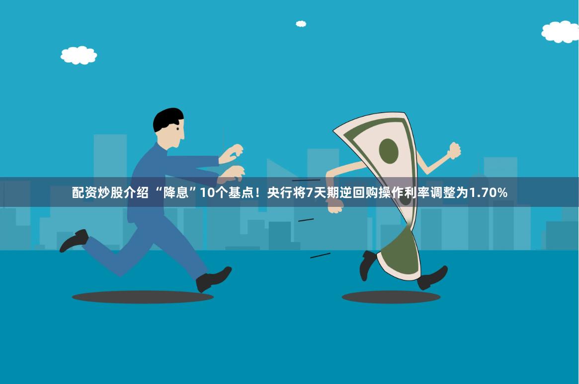 配资炒股介绍 “降息”10个基点！央行将7天期逆回购操作利率调整为1.70%