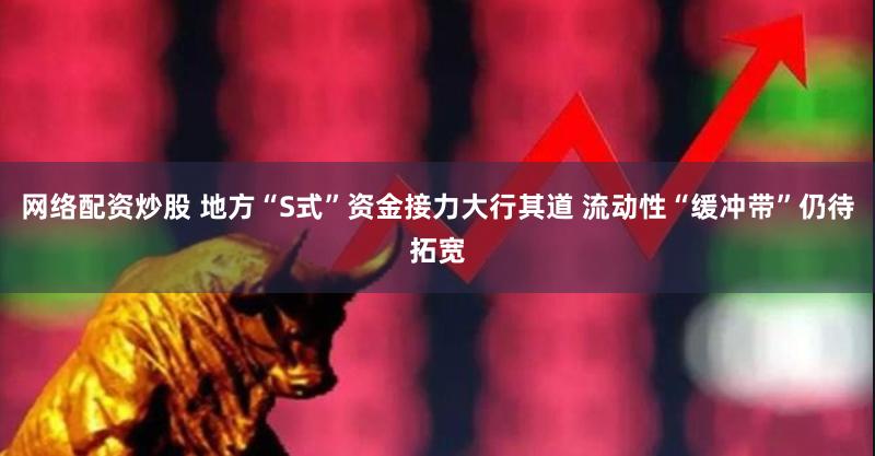 网络配资炒股 地方“S式”资金接力大行其道 流动性“缓冲带”仍待拓宽