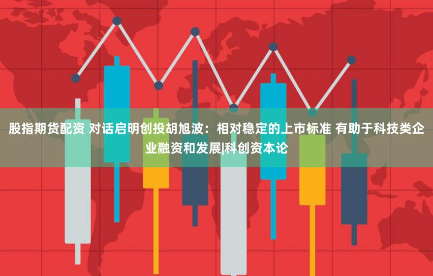 股指期货配资 对话启明创投胡旭波：相对稳定的上市标准 有助于科技类企业融资和发展|科创资本论