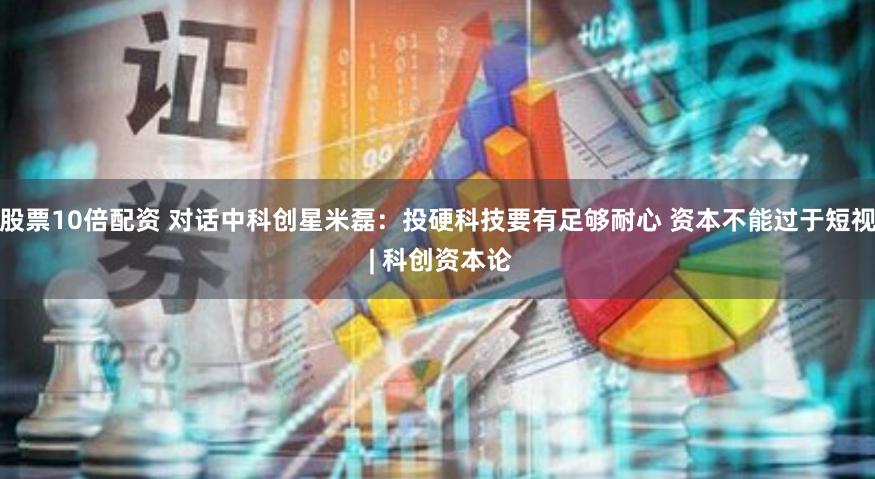 股票10倍配资 对话中科创星米磊：投硬科技要有足够耐心 资本不能过于短视 | 科创资本论