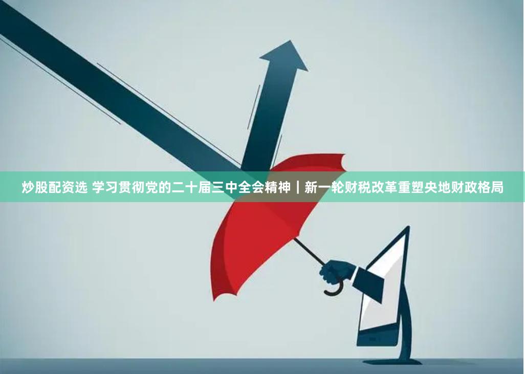 炒股配资选 学习贯彻党的二十届三中全会精神｜新一轮财税改革重塑央地财政格局
