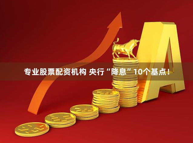 专业股票配资机构 央行“降息”10个基点！