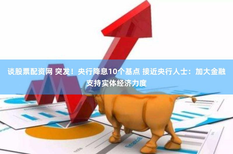 谈股票配资网 突发！央行降息10个基点 接近央行人士：加大金融支持实体经济力度