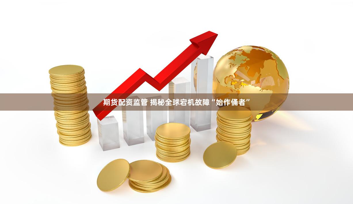 期货配资监管 揭秘全球宕机故障“始作俑者”