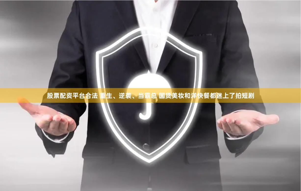 股票配资平台合法 重生、逆袭、当霸总 国货美妆和洋快餐都迷上了拍短剧