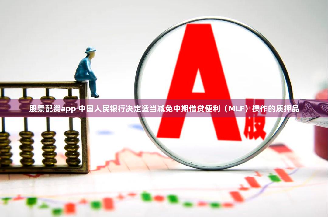 股票配资app 中国人民银行决定适当减免中期借贷便利（MLF）操作的质押品