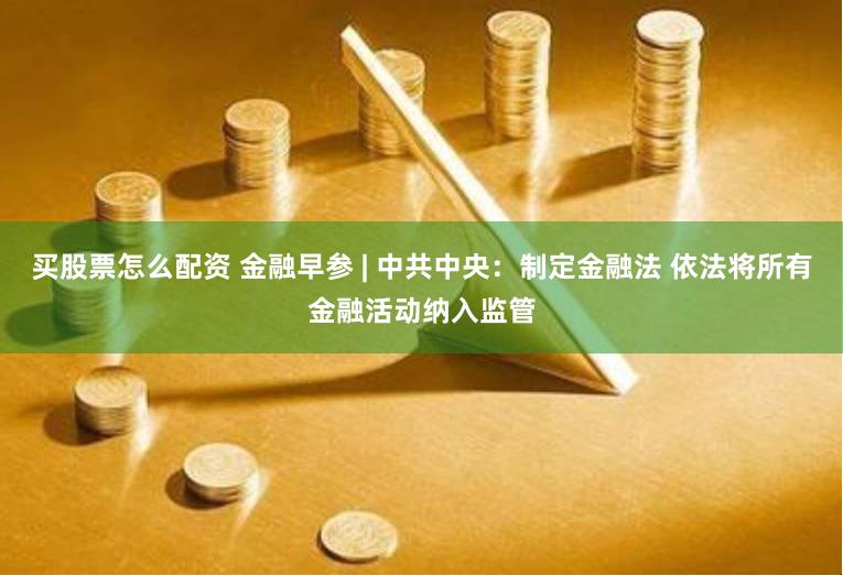 买股票怎么配资 金融早参 | 中共中央：制定金融法 依法将所有金融活动纳入监管