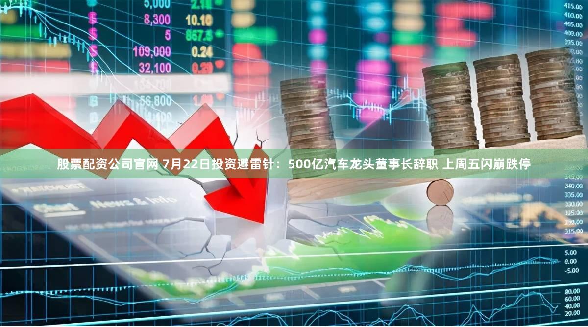 股票配资公司官网 7月22日投资避雷针：500亿汽车龙头董事长辞职 上周五闪崩跌停