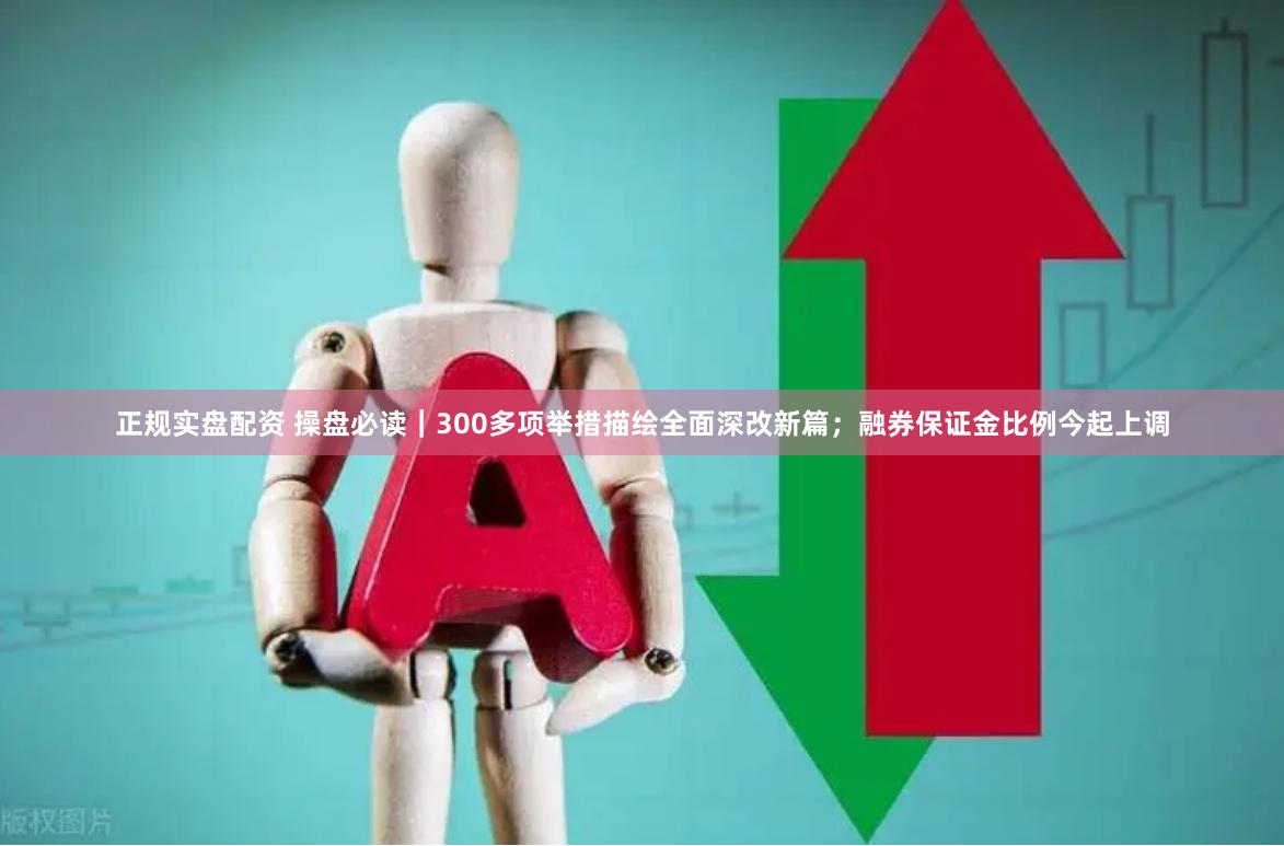 正规实盘配资 操盘必读｜300多项举措描绘全面深改新篇；融券保证金比例今起上调