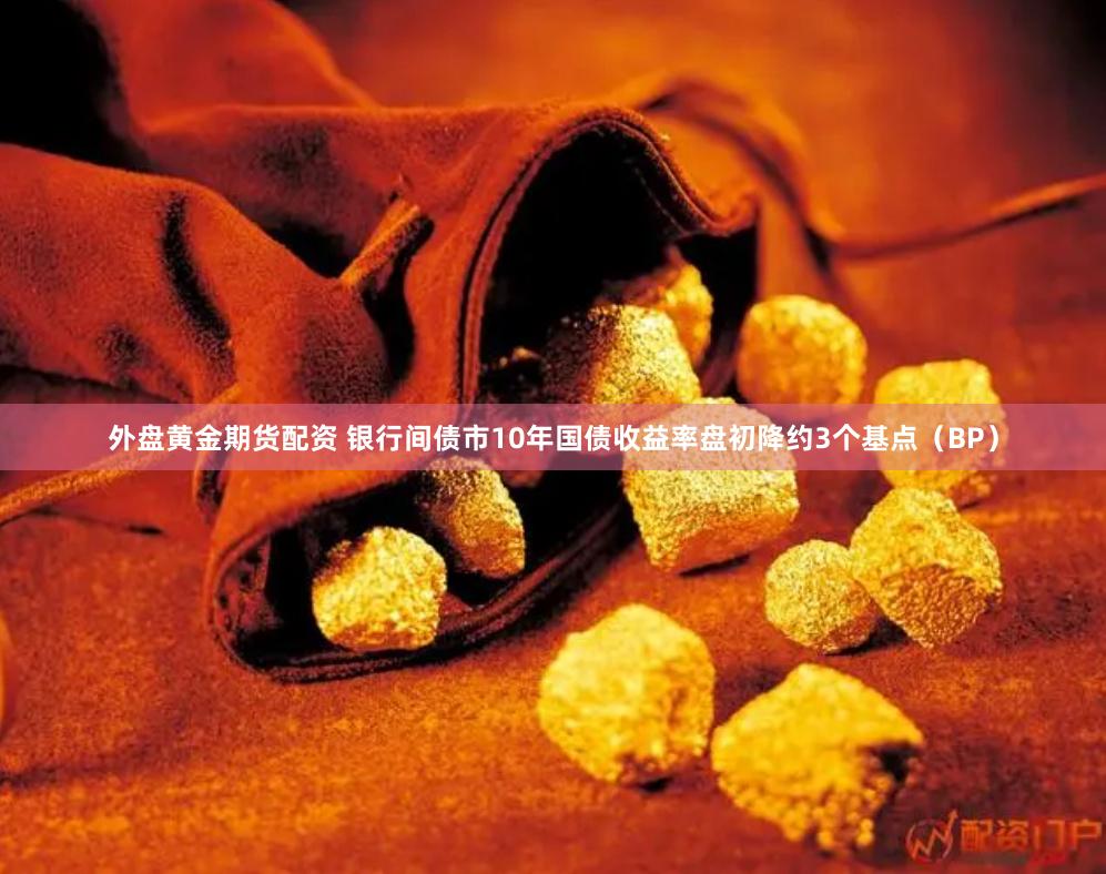 外盘黄金期货配资 银行间债市10年国债收益率盘初降约3个基点（BP）