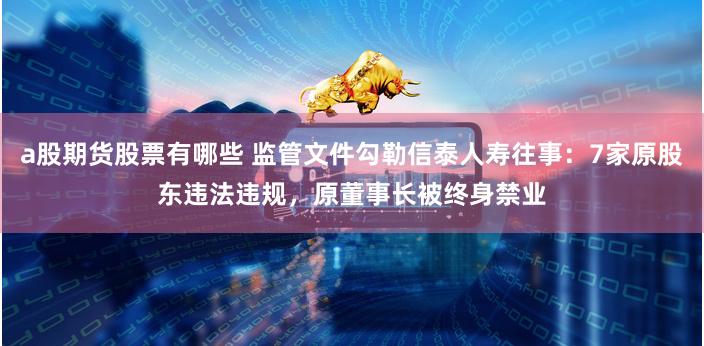 a股期货股票有哪些 监管文件勾勒信泰人寿往事：7家原股东违法违规，原董事长被终身禁业
