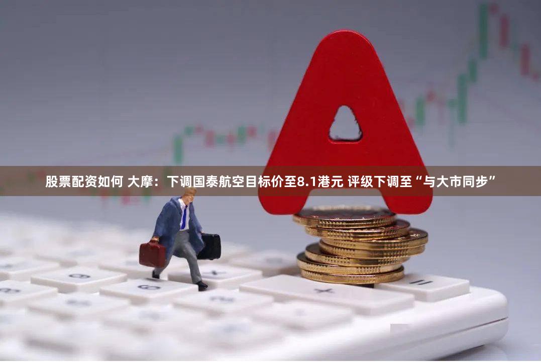 股票配资如何 大摩：下调国泰航空目标价至8.1港元 评级下调至“与大市同步”