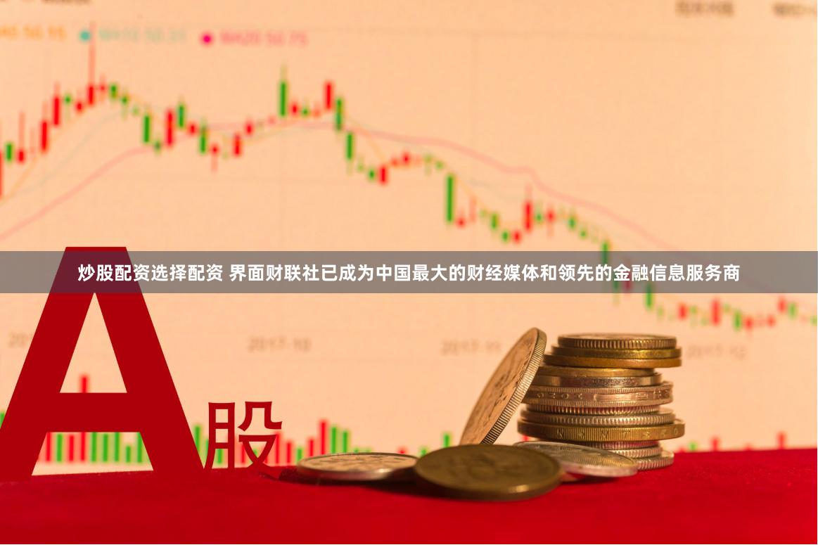炒股配资选择配资 界面财联社已成为中国最大的财经媒体和领先的金融信息服务商