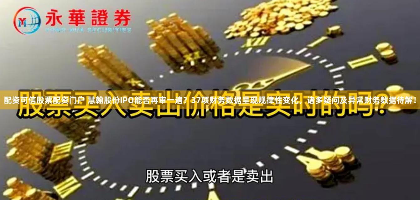 配资可信股票配资门户 慧翰股份IPO能否再审一遍？37项财务数据呈现规律性变化，诸多疑问及异常财务数据待解！