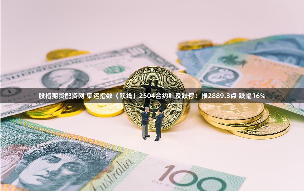 股指期货配资网 集运指数（欧线）2504合约触及跌停：报2889.3点 跌幅16%