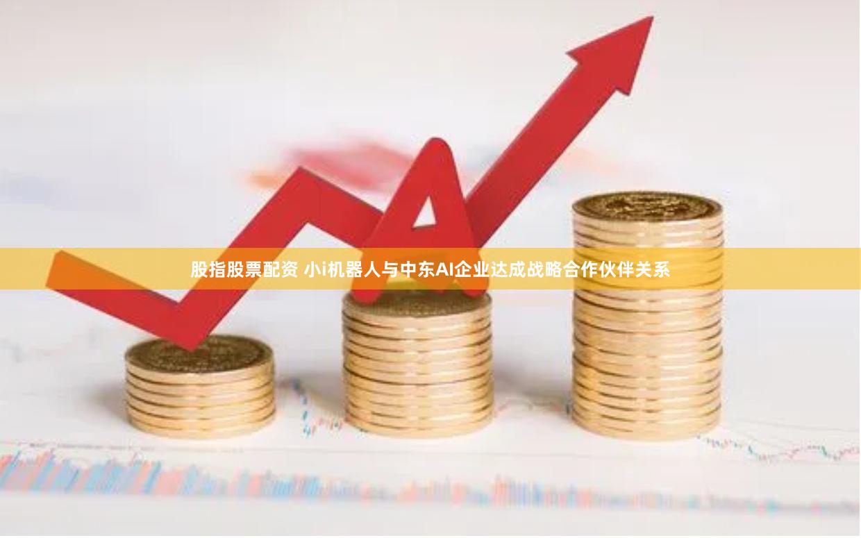 股指股票配资 小i机器人与中东AI企业达成战略合作伙伴关系