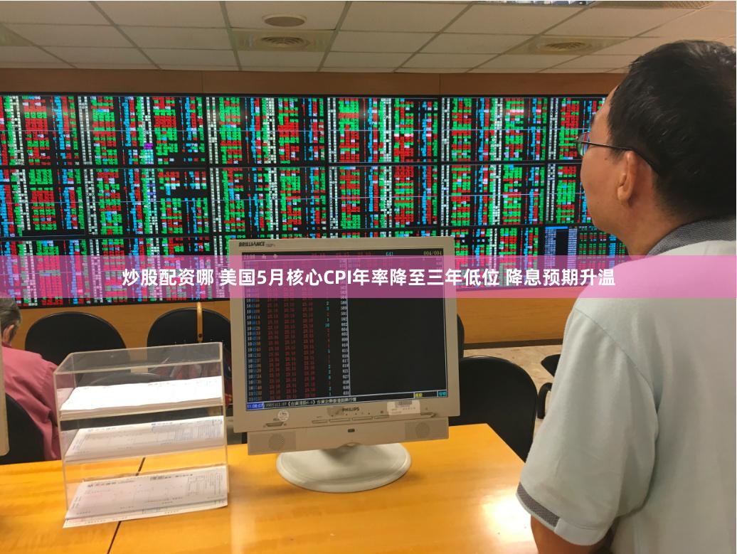炒股配资哪 美国5月核心CPI年率降至三年低位 降息预期升温