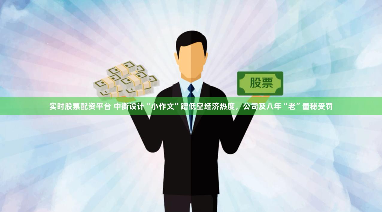 实时股票配资平台 中衡设计“小作文”蹭低空经济热度，公司及八年“老”董秘受罚