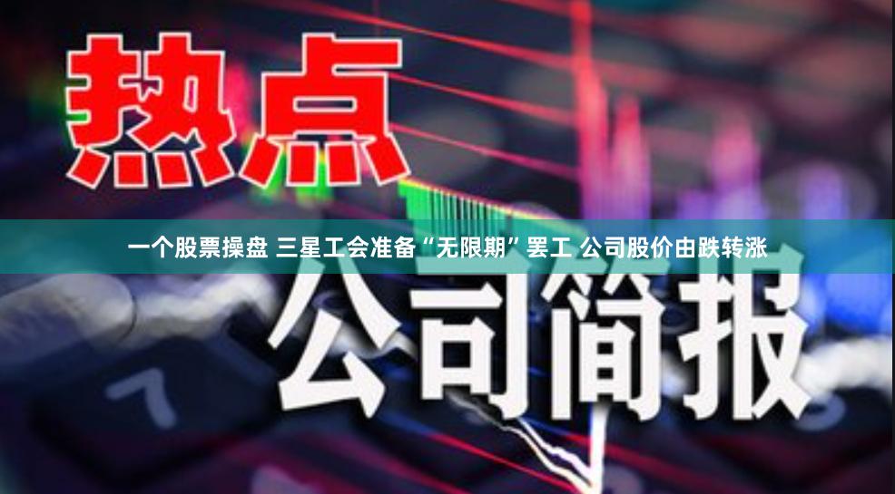 一个股票操盘 三星工会准备“无限期”罢工 公司股价由跌转涨