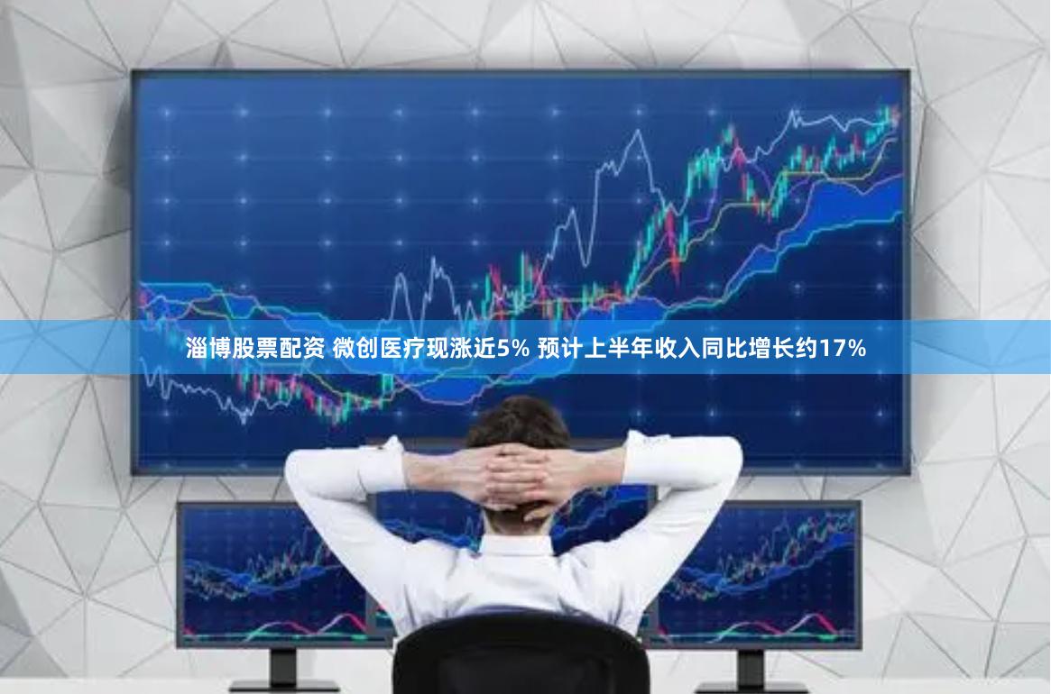 淄博股票配资 微创医疗现涨近5% 预计上半年收入同比增长约17%