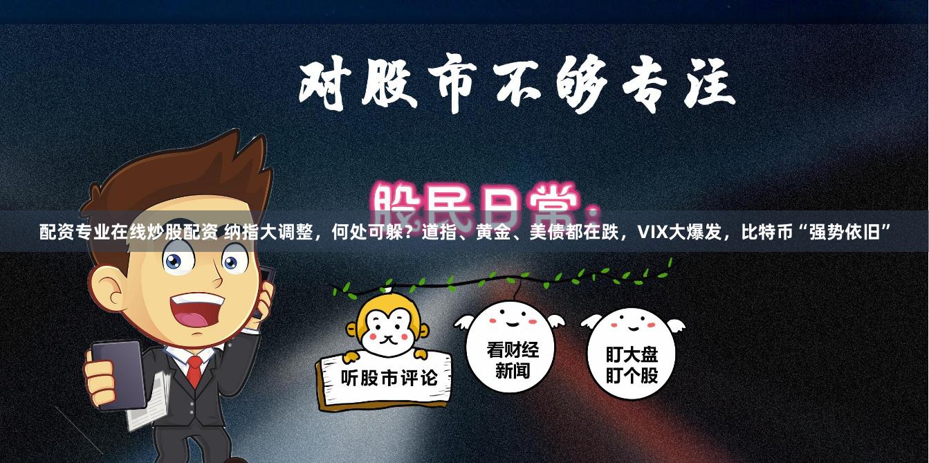 配资专业在线炒股配资 纳指大调整，何处可躲？道指、黄金、美债都在跌，VIX大爆发，比特币“强势依旧”