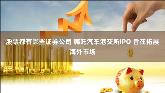股票都有哪些证券公司 哪吒汽车港交所IPO 旨在拓展海外市场