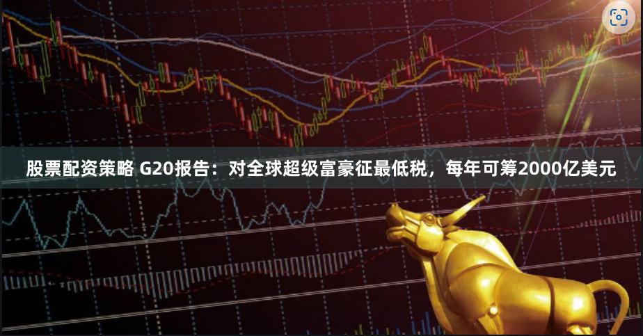 股票配资策略 G20报告：对全球超级富豪征最低税，每年可筹2000亿美元