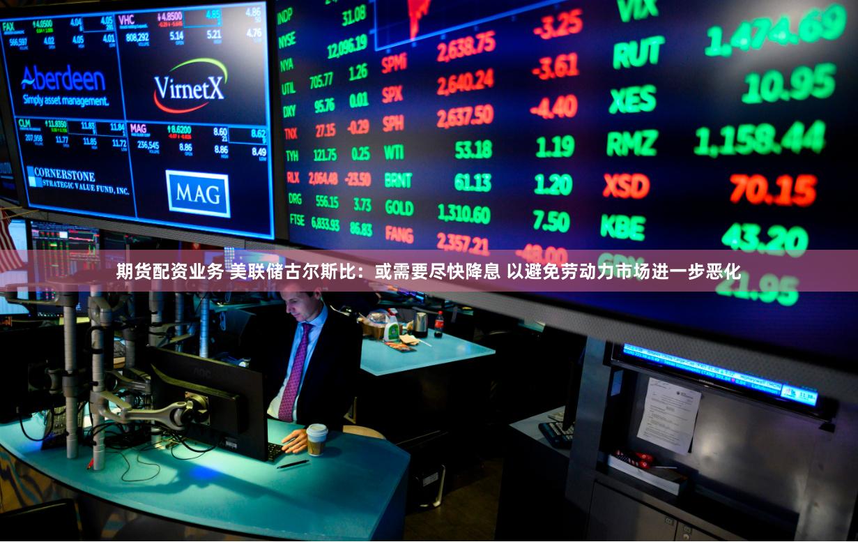 期货配资业务 美联储古尔斯比：或需要尽快降息 以避免劳动力市场进一步恶化