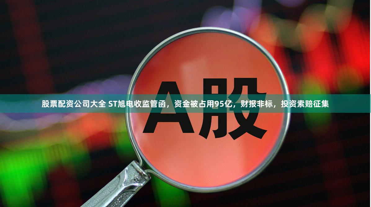 股票配资公司大全 ST旭电收监管函，资金被占用95亿，财报非标，投资索赔征集