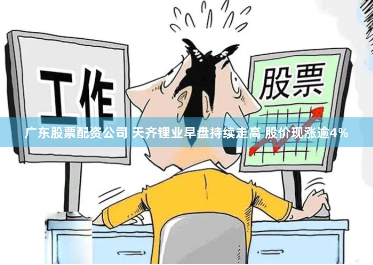 广东股票配资公司 天齐锂业早盘持续走高 股价现涨逾4%
