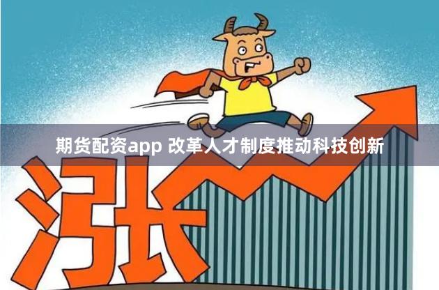期货配资app 改革人才制度推动科技创新