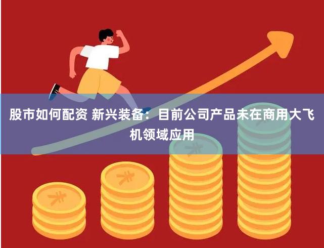 股市如何配资 新兴装备：目前公司产品未在商用大飞机领域应用