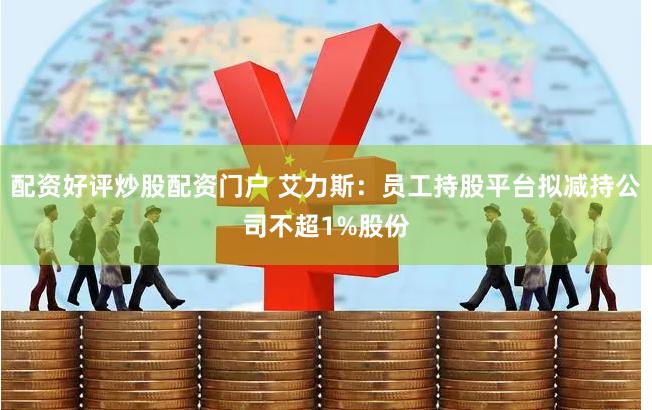 配资好评炒股配资门户 艾力斯：员工持股平台拟减持公司不超1%股份