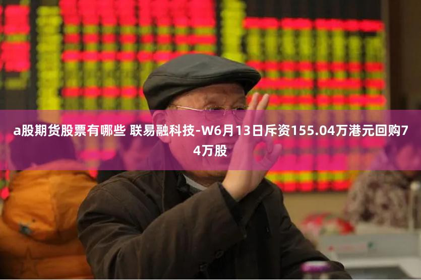 a股期货股票有哪些 联易融科技-W6月13日斥资155.04万港元回购74万股