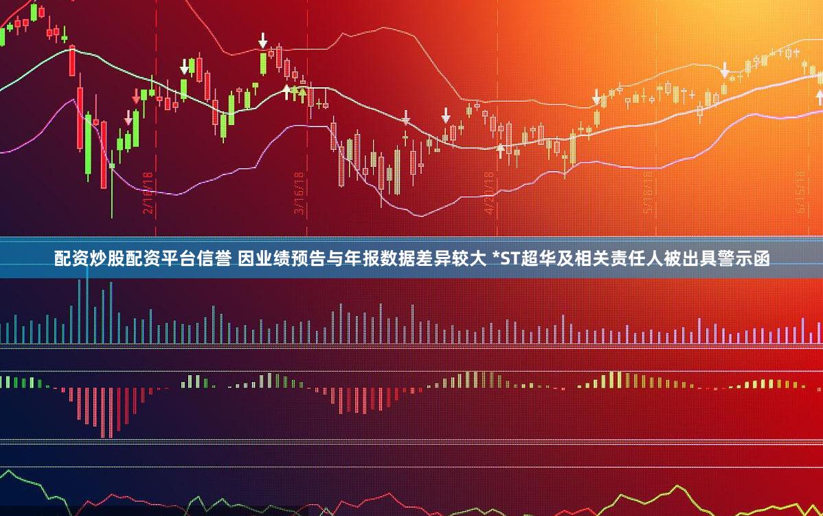 配资炒股配资平台信誉 因业绩预告与年报数据差异较大 *ST超华及相关责任人被出具警示函