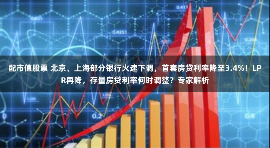 配市值股票 北京、上海部分银行火速下调，首套房贷利率降至3.4%！LPR再降，存量房贷利率何时调整？专家解析