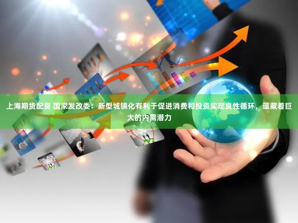 上海期货配资 国家发改委：新型城镇化有利于促进消费和投资实现良性循环，蕴藏着巨大的内需潜力