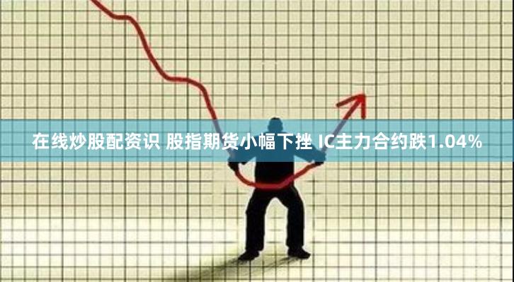 在线炒股配资识 股指期货小幅下挫 IC主力合约跌1.04%