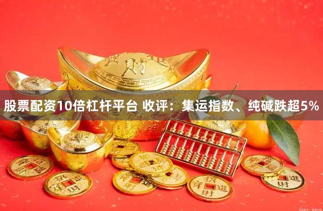 股票配资10倍杠杆平台 收评：集运指数、纯碱跌超5%