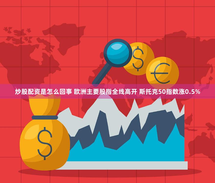 炒股配资是怎么回事 欧洲主要股指全线高开 斯托克50指数涨0.5%