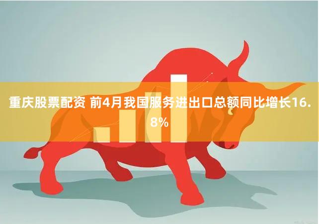 重庆股票配资 前4月我国服务进出口总额同比增长16.8%