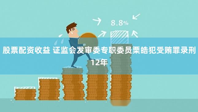 股票配资收益 证监会发审委专职委员栗皓犯受贿罪录刑12年