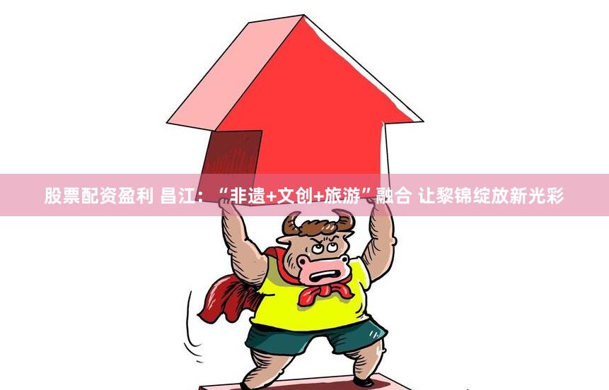 股票配资盈利 昌江：“非遗+文创+旅游”融合 让黎锦绽放新光彩