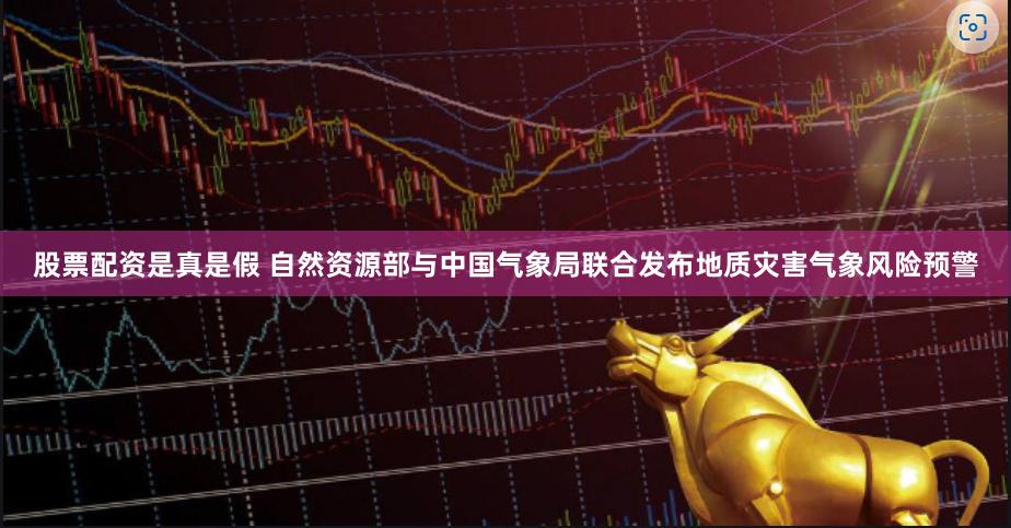 股票配资是真是假 自然资源部与中国气象局联合发布地质灾害气象风险预警